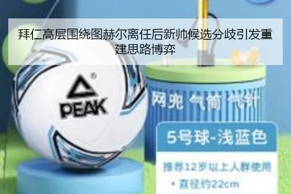 拜仁高层围绕图赫尔离任后新帅候选分歧引发重建思路博弈
