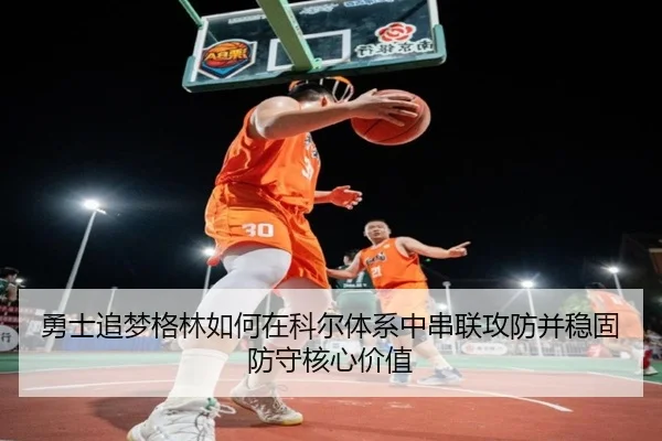 勇士追梦格林如何在科尔体系中串联攻防并稳固防守核心价值