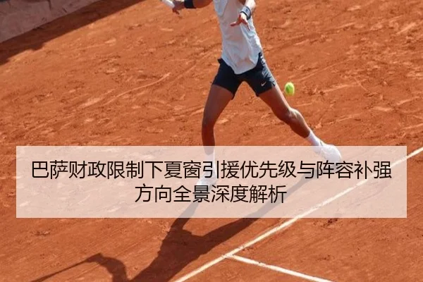 巴萨财政限制下夏窗引援优先级与阵容补强方向全景深度解析