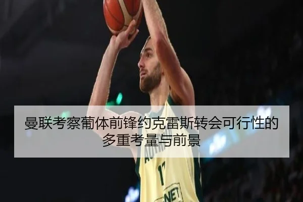 曼联考察葡体前锋约克雷斯转会可行性的多重考量与前景