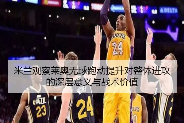 米兰观察莱奥无球跑动提升对整体进攻的深层意义与战术价值