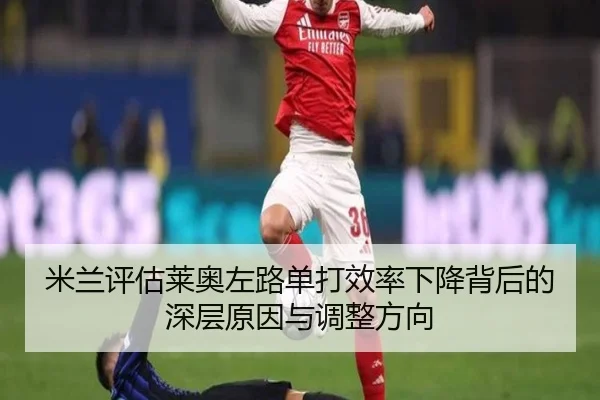 米兰评估莱奥左路单打效率下降背后的深层原因与调整方向