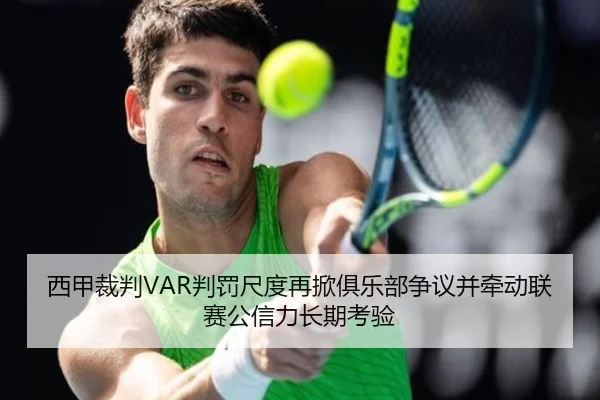 西甲裁判VAR判罚尺度再掀俱乐部争议并牵动联赛公信力长期考验