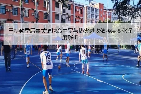 巴特勒季后赛关键球命中率与热火进攻依赖度变化深度解析