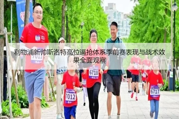 利物浦新帅斯洛特高位逼抢体系季前赛表现与战术效果全面观察