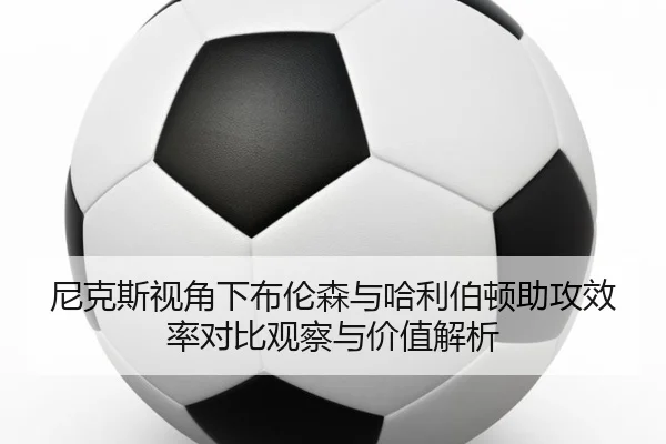 尼克斯视角下布伦森与哈利伯顿助攻效率对比观察与价值解析