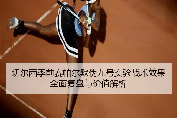 切尔西季前赛帕尔默伪九号实验战术效果全面复盘与价值解析