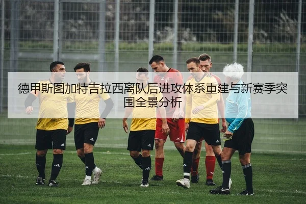 德甲斯图加特吉拉西离队后进攻体系重建与新赛季突围全景分析