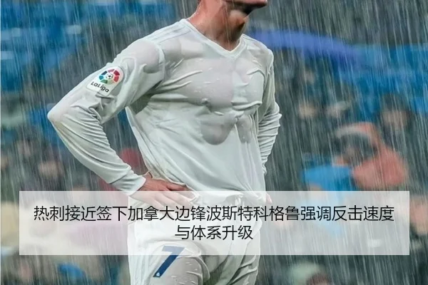 热刺接近签下加拿大边锋波斯特科格鲁强调反击速度与体系升级