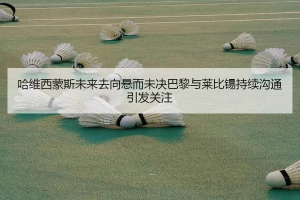 哈维西蒙斯未来去向悬而未决巴黎与莱比锡持续沟通引发关注