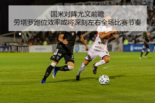 国米对阵尤文前瞻 劳塔罗跑位效率或将深刻左右全场比赛节奏