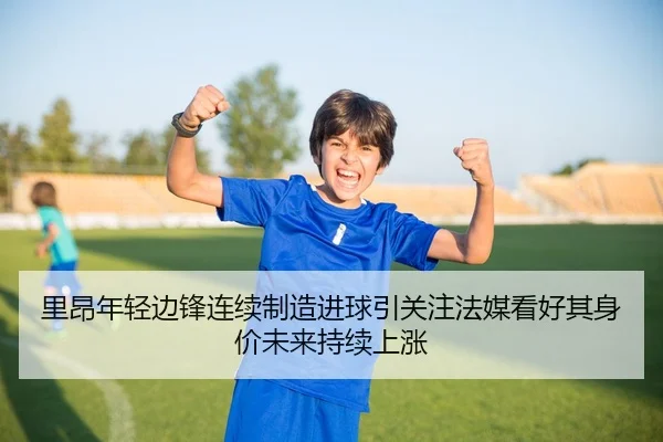 里昂年轻边锋连续制造进球引关注法媒看好其身价未来持续上涨